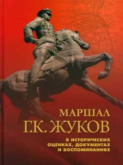 Маршал Г. К. Жуков в исторических оценках, документах и воспоминаниях