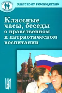 Классные часы, беседы о нравственном и патриотическом воспитании. Учебное пособие