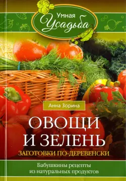 Овощи и зелень. Заготовки по-деревенски. Бабушкины рецепты из натуральных продуктов