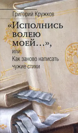 “Исполнись волею моей…” или Как заново написать чужие стихи