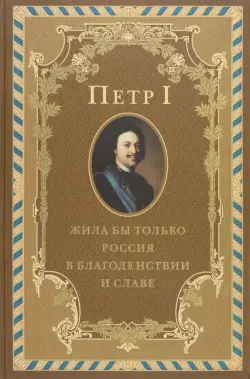 Петр I. Жила бы только Россия в благоденствии и славе