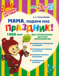 Мама, подари мне праздник! 1000 идей для организации детских мероприятий