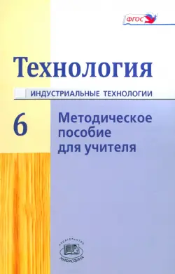 Технология. Индустриальные технологии. 6 класс. Методическое пособие. ФГОС