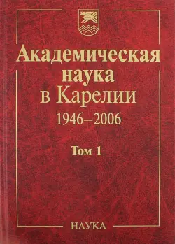 Академическая наука в Карелии. 1946-2006. В 2-х томах. Том 1