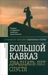 Большой Кавказ 20 лет спустя. Ресурсы и стратегии политики и идентичности