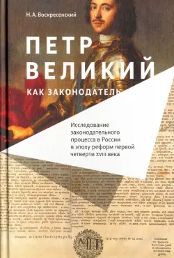 Петр Великий как законодатель. Исследование законодательного процесса в России в эпоху реформ