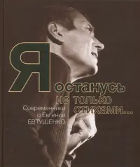 Я останусь не только стихами… Современники о Евгении Евтушенко