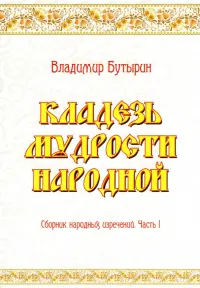 Кладезь мудрости народной. Сборник народных изречений. Часть I