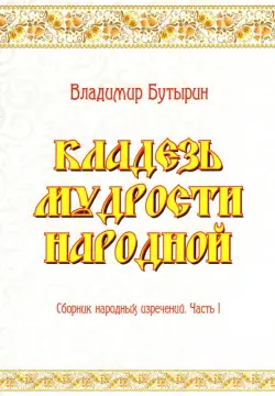 Кладезь мудрости народной. Сборник народных изречений. Часть I