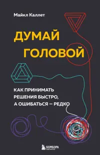 Думай головой. Как принимать решения быстро, а ошибаться — редко