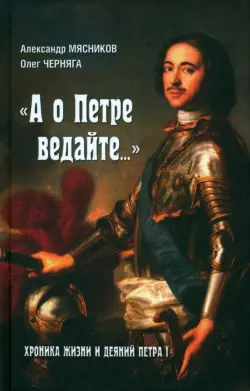 "А о Петре ведайте…" Хроника жизни и деяний Петра I