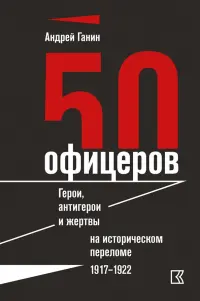 50 офицеров. Герои, антигерои и жертвы на историческом переломе. 1917-1922 гг.