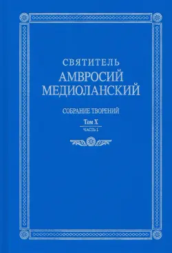 Святитель Амвросий Медиоланский. Собрание творений. На латинском и русском языках. Том X. Часть 1