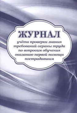 Журнал учёта проверки знания требований охраны труда по вопросам обучения оказанию первой помощи