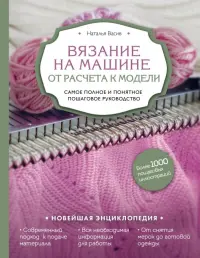 Вязание на машине. От расчета к модели. Самое полное и понятное пошаговое руководство. Новейшая энц.