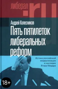 Пять пятилеток либеральных реформ. Истоки российской модернизации и наследие Егора Гайдара