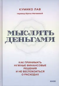 Мыслить деньгами. Как принимать нужные финансовые решения и не беспокоиться о расходах