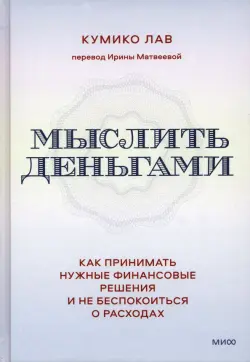 Мыслить деньгами. Как принимать нужные финансовые решения и не беспокоиться о расходах