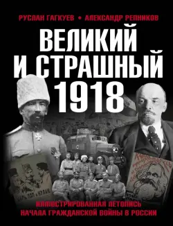 Великий и страшный 1918 год. Иллюстрированная летопись начала Гражданской войны в России