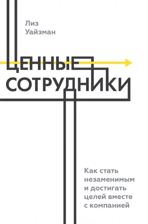 Ценные сотрудники. Как стать незаменимым и достигать целей вместе с компанией