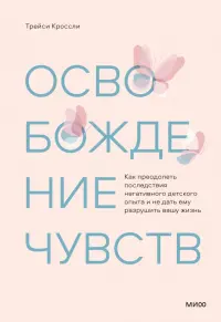 Освобождение чувств. Как преодолеть последствия негативного детского опыта