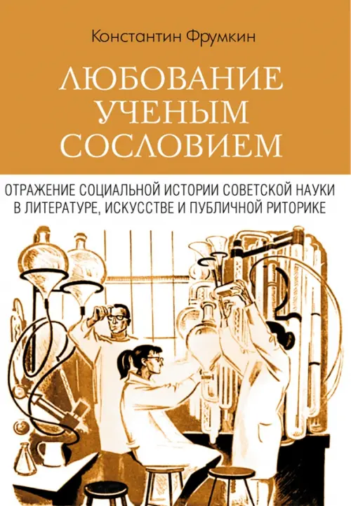 Любование ученым сословием. Отражение социальной истории советской науки в литературе, искусстве - Фрумкин Константин Григорьевич