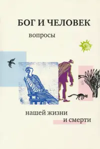 Бог и человек. Вопросы нашей жизни и смерти