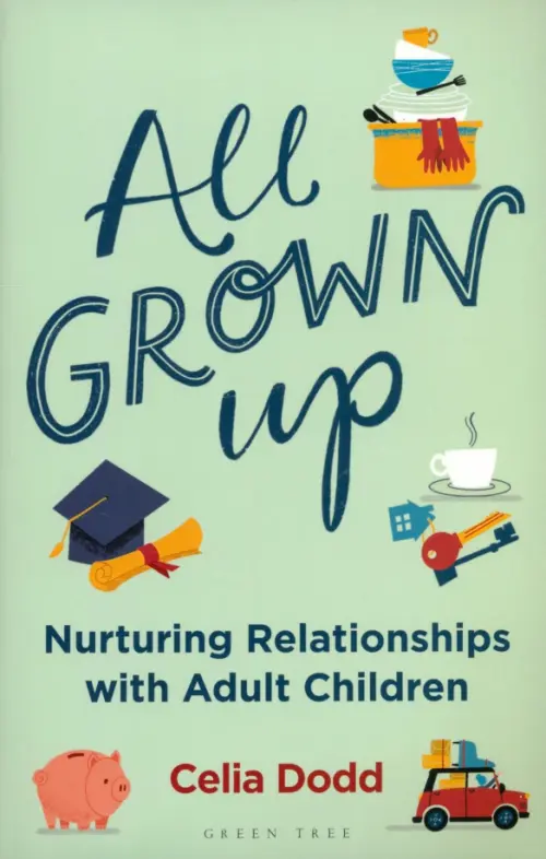 All Grown Up. Nurturing Relationships with Adult Children - Dodd Celia