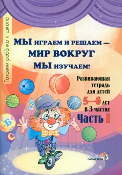 Мы играем и решаем - мир вокруг мы изучаем! Развивающая тетрадь для детей 5-6 лет. Часть 1