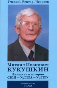 Ученый, Ректор, Человек Михаил Иванович Кукушкин. Личность в истории СЮИ - УрГЮА - УрГЮУ