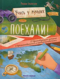 Поехали! 50 вдохновляющих историй о путешественниках и первооткрывателях