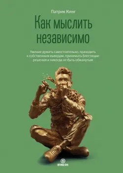 Как мыслить независимо. Умение думать самостоятельно, приходить к собственным выводам