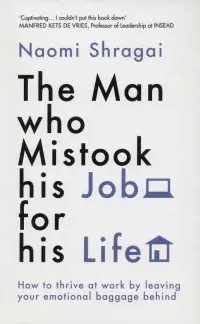 The Man Who Mistook His Job for His Life. How to Thrive at Work by Leaving Your Emotional Baggage