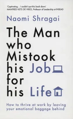 The Man Who Mistook His Job for His Life. How to Thrive at Work by Leaving Your Emotional Baggage