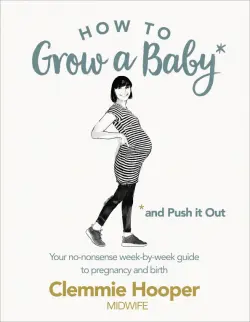 How to Grow a Baby and Push It Out. Your no-nonsense guide to pregnancy and birth