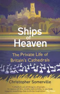 Ships Of Heaven. The Private Life of Britain’s Cathedrals