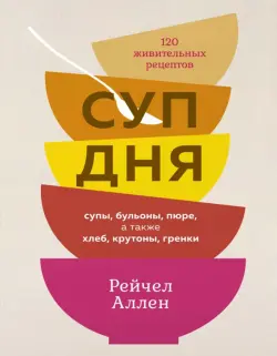 Суп дня. Супы, бульоны, пюре, а также хлеб, крутоны, гренки. 120 живительных рецептов