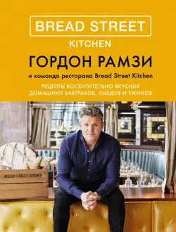 Bread Street Kitchen. Рецепты восхитительно вкусных домашних завтраков, обедов и ужинов