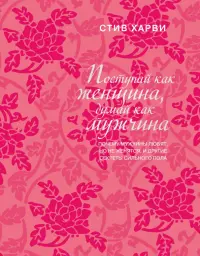 Поступай как женщина, думай как мужчина. Почему мужчины любят, но не женятся, и другие секреты