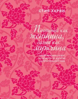 Поступай как женщина, думай как мужчина. Почему мужчины любят, но не женятся, и другие секреты