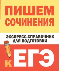 Пишем сочинения. Экспресс-справочник для подготовки к ЕГЭ