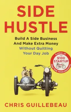 Side Hustle. Build a Side Business and Make Extra Money - Without Quitting Your Day Job