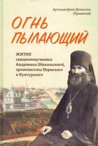 Огнь пылающий. Житие священномученика Андроника (Никольского), архиепископа Пермского и Кунгурского