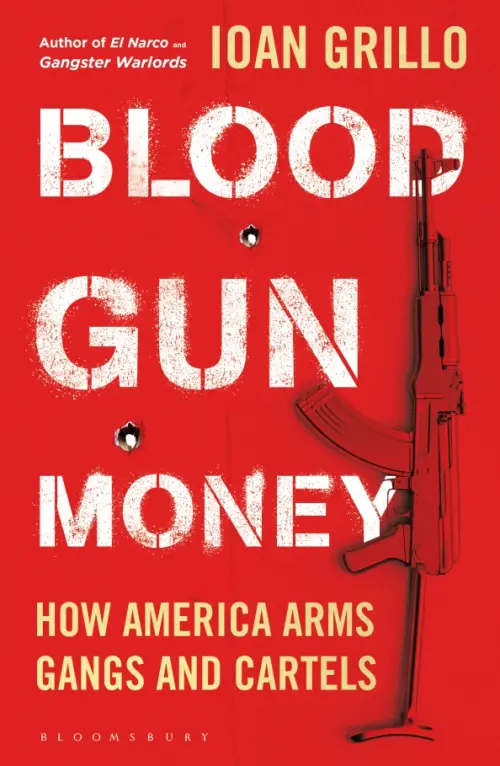 Blood Gun Money. How America Arms Gangs and Cartels