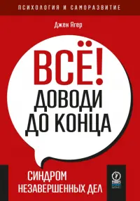 Всё! Доводи до конца. Синдром незавершенных дел