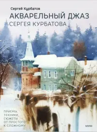 Акварельный джаз Сергея Курбатова. Приемы, техники, сюжеты от простого к сложному