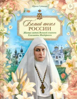 Белый ангел России. Житие святой Великой княгини Елисаветы Феодоровны в пересказе для детей