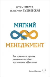 Мягкий менеджмент. Как привлекать лучших, развивать способных и руководить эффективно