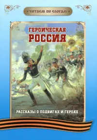 Читаем по слогам. Героическая Россия. Рассказы о подвигах и героях