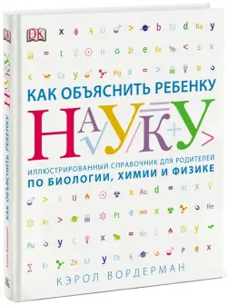 Как объяснить ребенку науку. Иллюстрированный справочник для родителей по биологии, химии и физике